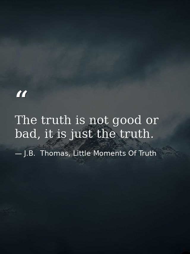 The truth is not good or bad, it is just the truth. — J.B.  Thomas, Little Moments Of Truth