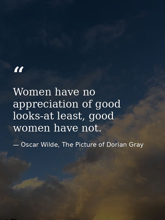 Women have no appreciation of good looks-at least, good women have not. — Oscar Wilde, The Picture of Dorian Gray