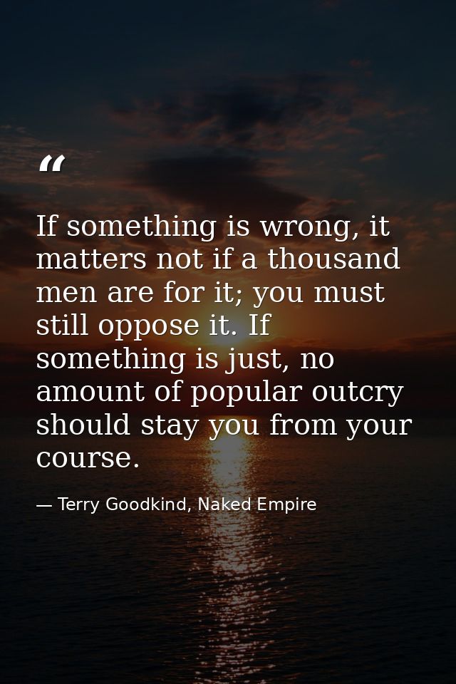 If something is wrong, it matters not if a thousand men are for it; you must still oppose it. If something is just, no a — Terry Goodkind, Naked Empire
