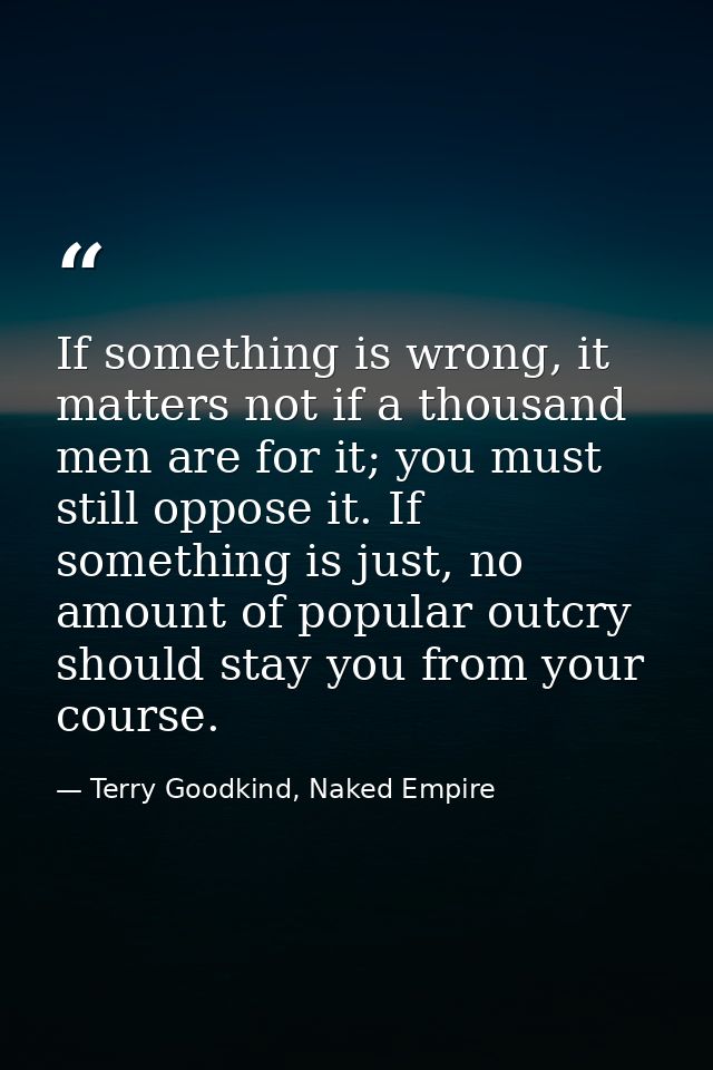 If something is wrong, it matters not if a thousand men are for it; you must still oppose it. If something is just, no a — Terry Goodkind, Naked Empire