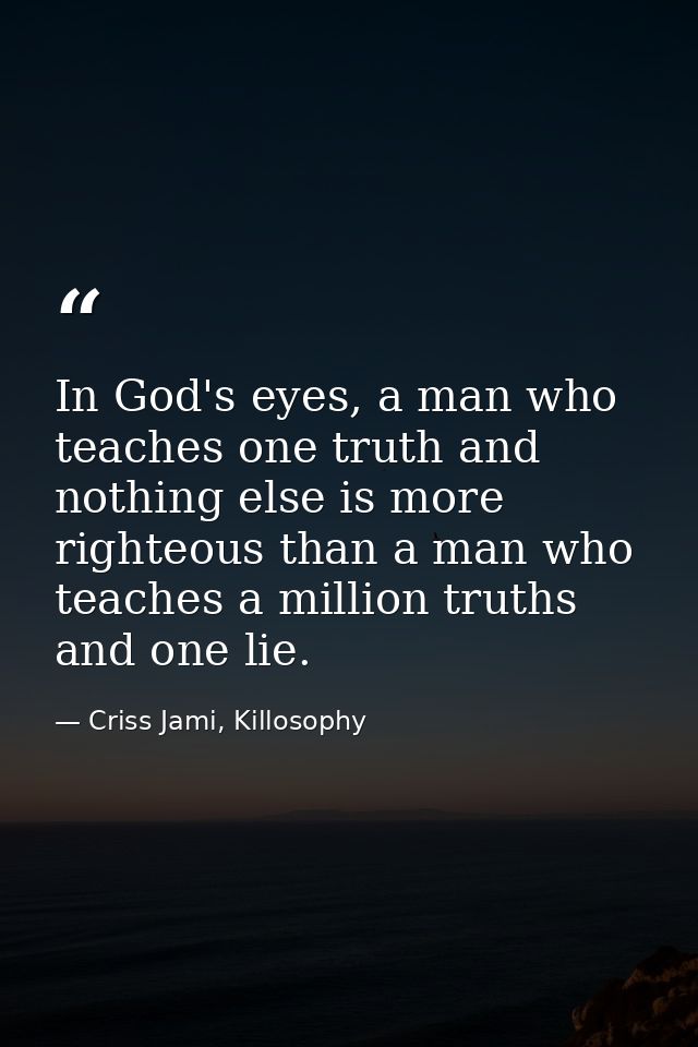In God's eyes, a man who teaches one truth and nothing else is more righteous than a man who teaches a million truths an — Criss Jami, Killosophy