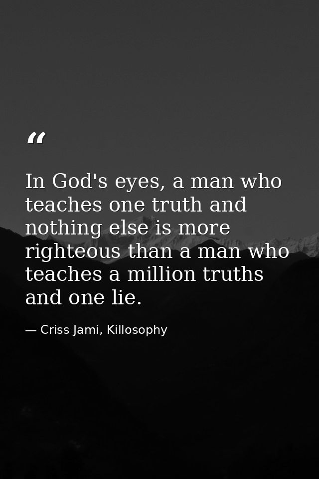 In God's eyes, a man who teaches one truth and nothing else is more righteous than a man who teaches a million truths an — Criss Jami, Killosophy