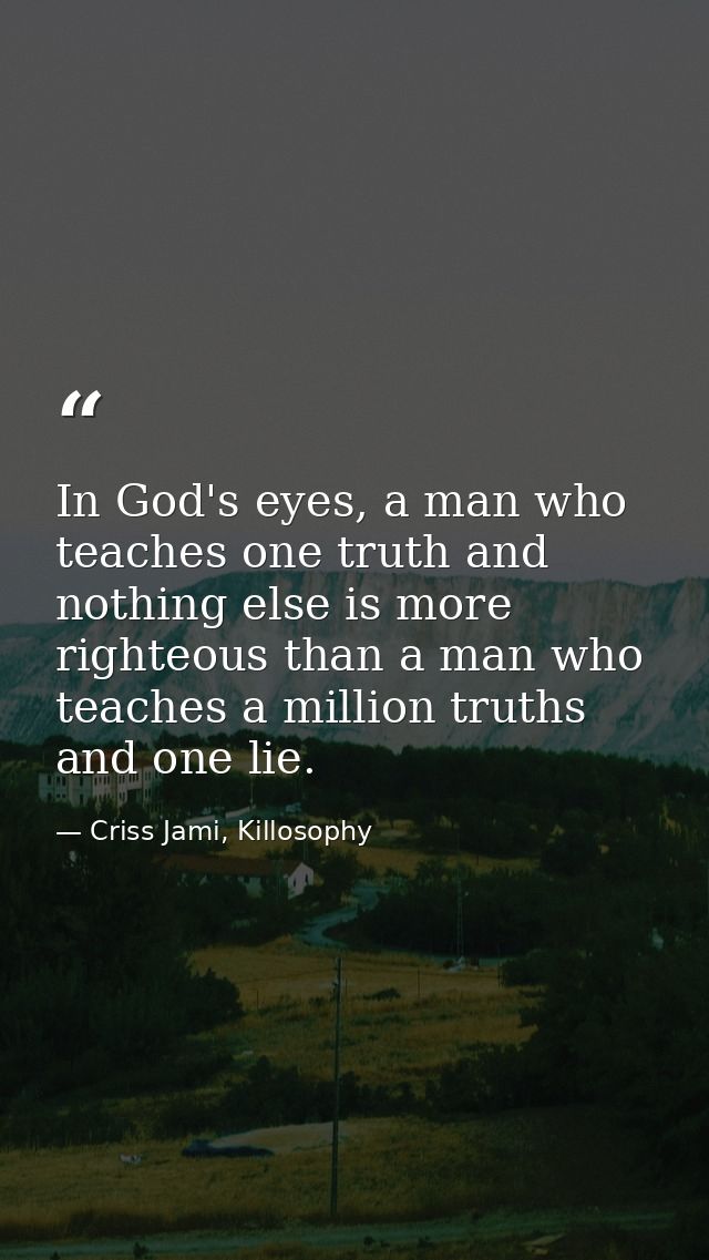 In God's eyes, a man who teaches one truth and nothing else is more righteous than a man who teaches a million truths an — Criss Jami, Killosophy