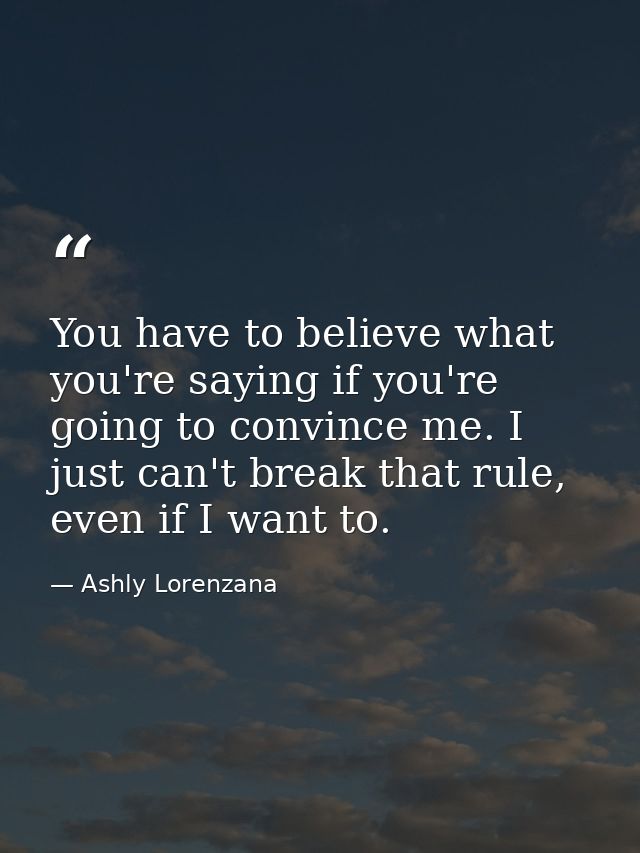 You have to believe what you're saying if you're going to convince me. I just can't break that rule, even if I want to. — Ashly Lorenzana