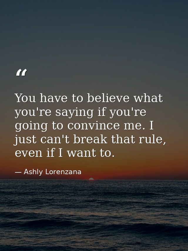 You have to believe what you're saying if you're going to convince me. I just can't break that rule, even if I want to. — Ashly Lorenzana