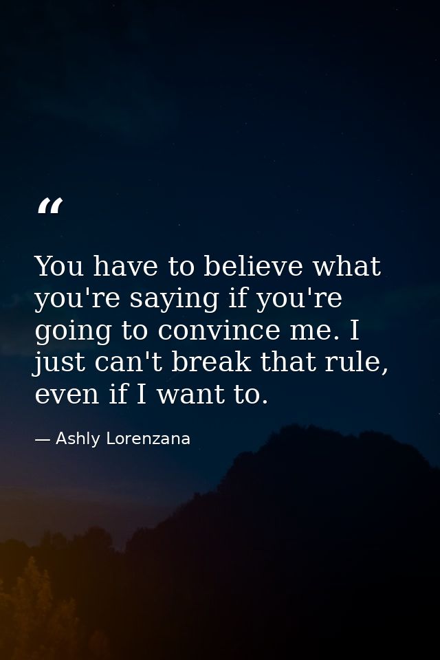 You have to believe what you're saying if you're going to convince me. I just can't break that rule, even if I want to. — Ashly Lorenzana