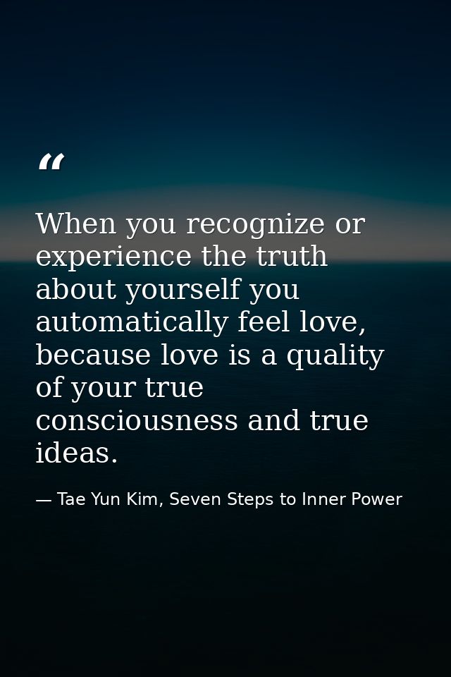 When you recognize or experience the truth about yourself you automatically feel love, because love is a quality of your — Tae Yun Kim, Seven Steps to Inner Power
