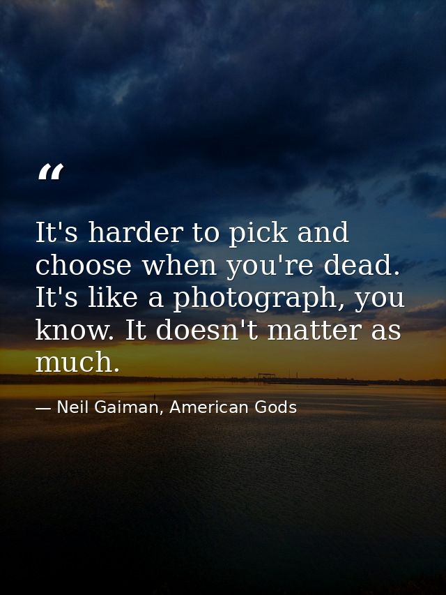 It's harder to pick and choose when you're dead. It's like a photograph, you know. It doesn't matter as much. — Neil Gaiman, American Gods