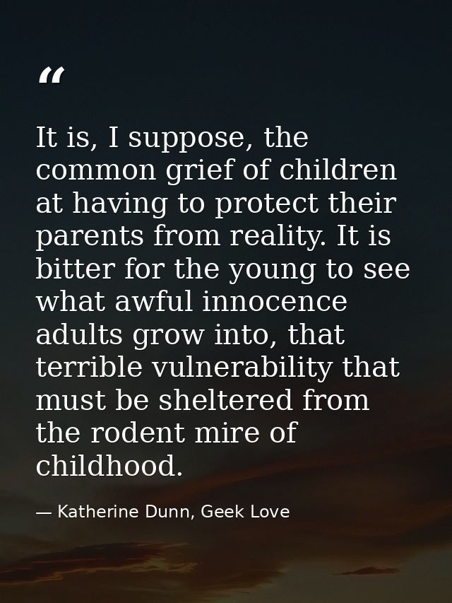 It is, I suppose, the common grief of children at having to protect their parents from reality. It is bitter for the you — Katherine Dunn, Geek Love