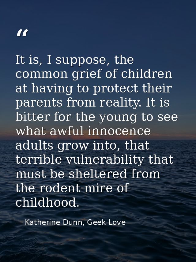 It is, I suppose, the common grief of children at having to protect their parents from reality. It is bitter for the you — Katherine Dunn, Geek Love