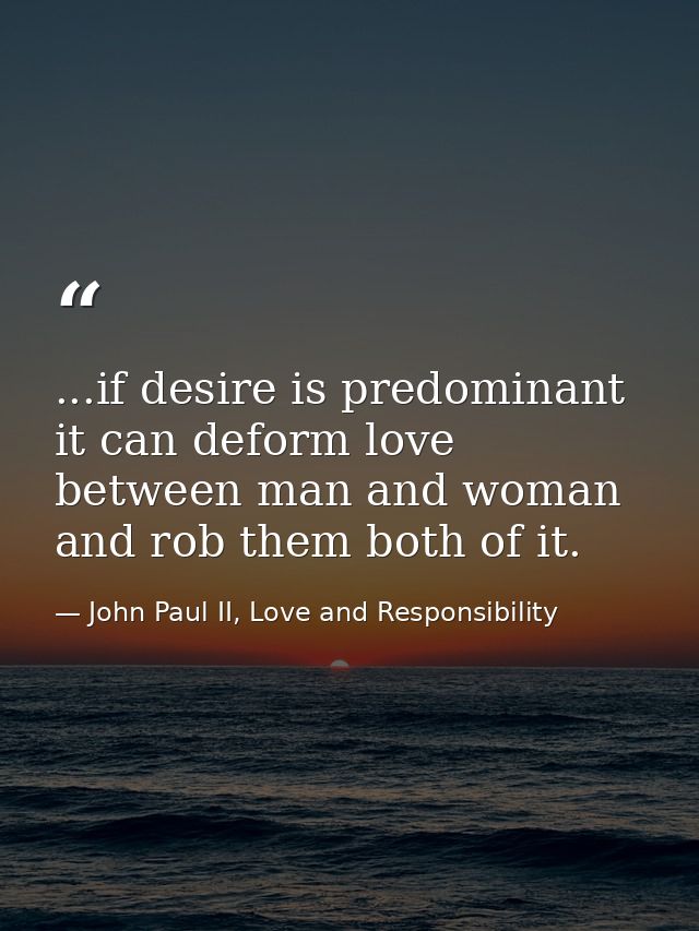 ...if desire is predominant it can deform love between man and woman and rob them both of it. — John Paul II, Love and Responsibility