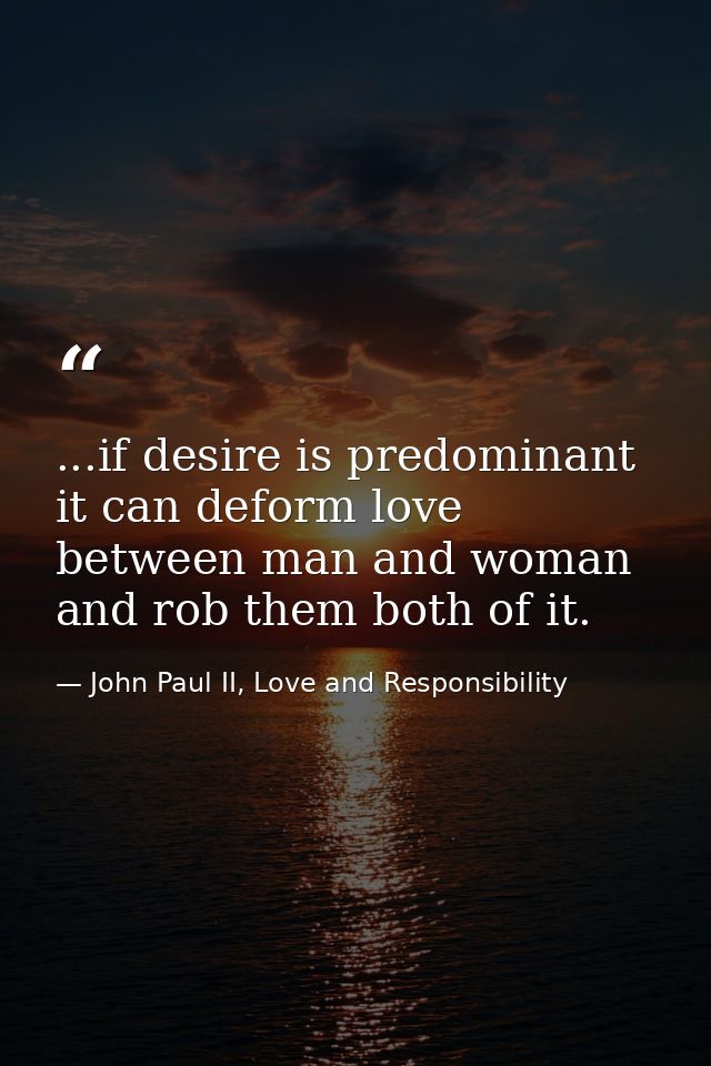 ...if desire is predominant it can deform love between man and woman and rob them both of it. — John Paul II, Love and Responsibility