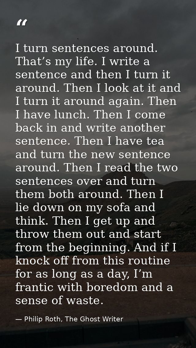 I turn sentences around. That’s my life. I write a sentence and then I turn it around. Then I look at it and I turn it a — Philip Roth, The Ghost Writer