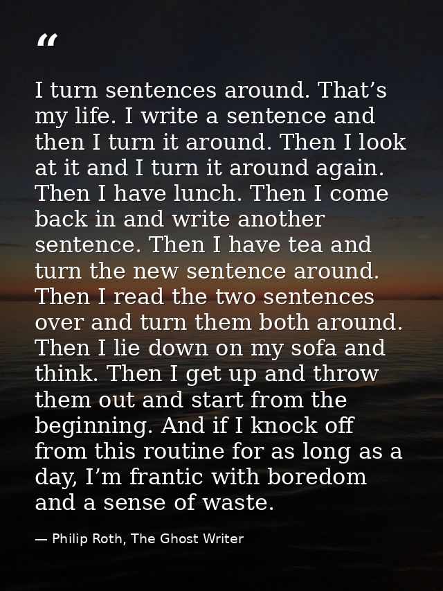 I turn sentences around. That’s my life. I write a sentence and then I turn it around. Then I look at it and I turn it a — Philip Roth, The Ghost Writer