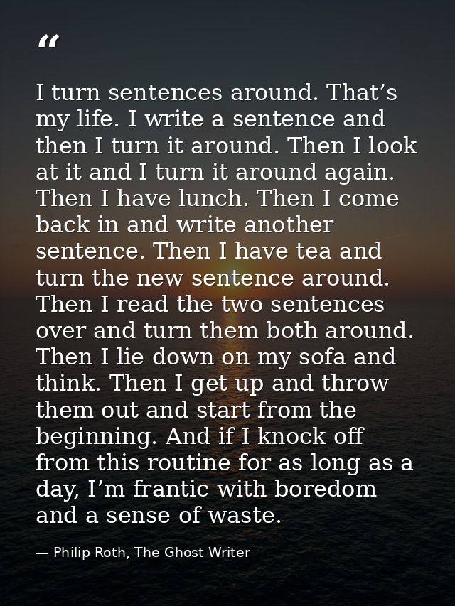 I turn sentences around. That’s my life. I write a sentence and then I turn it around. Then I look at it and I turn it a — Philip Roth, The Ghost Writer