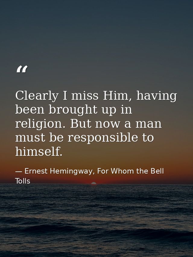 Clearly I miss Him, having been brought up in religion. But now a man must be responsible to himself. — Ernest Hemingway, For Whom the Bell Tolls