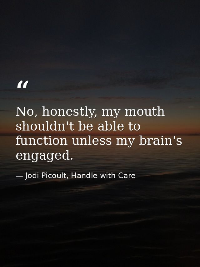No, honestly, my mouth shouldn't be able to function unless my brain's engaged. — Jodi Picoult, Handle with Care