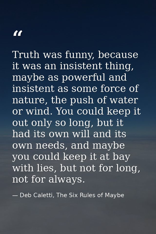 Truth was funny, because it was an insistent thing, maybe as powerful and insistent as some force of nature, the push of — Deb Caletti, The Six Rules of Maybe