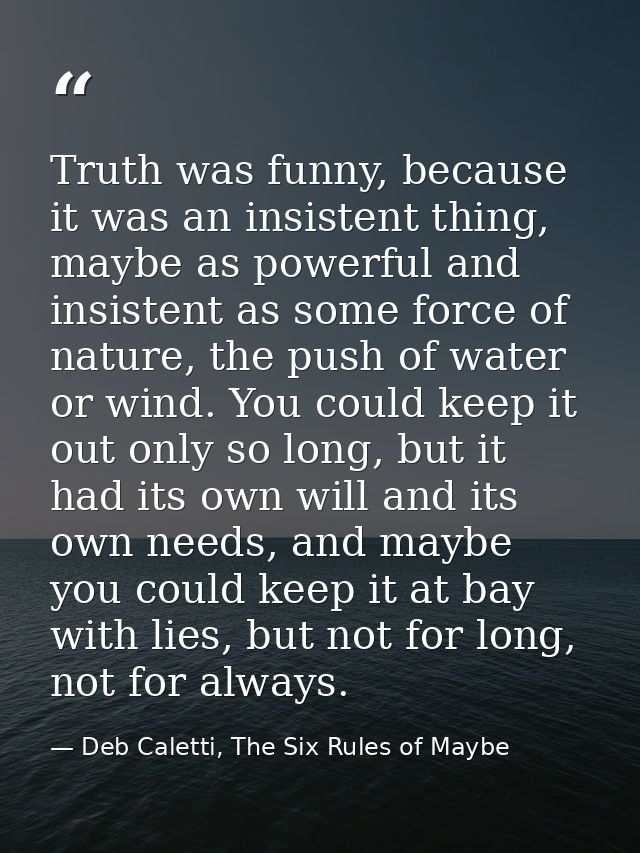 Truth was funny, because it was an insistent thing, maybe as powerful and insistent as some force of nature, the push of — Deb Caletti, The Six Rules of Maybe