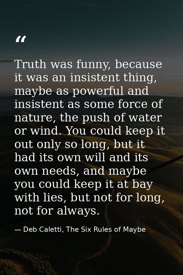 Truth was funny, because it was an insistent thing, maybe as powerful and insistent as some force of nature, the push of — Deb Caletti, The Six Rules of Maybe
