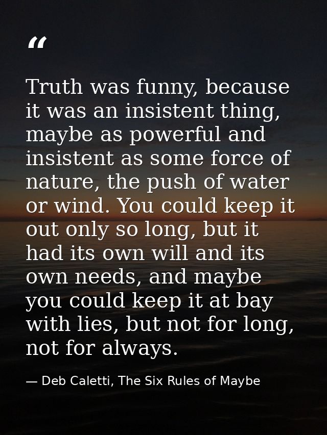 Truth was funny, because it was an insistent thing, maybe as powerful and insistent as some force of nature, the push of — Deb Caletti, The Six Rules of Maybe