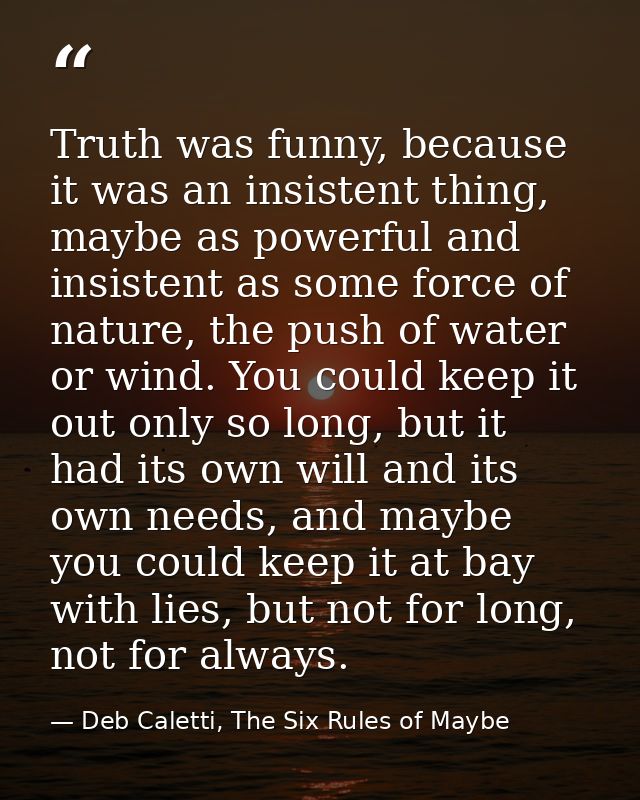 Truth was funny, because it was an insistent thing, maybe as powerful and insistent as some force of nature, the push of — Deb Caletti, The Six Rules of Maybe