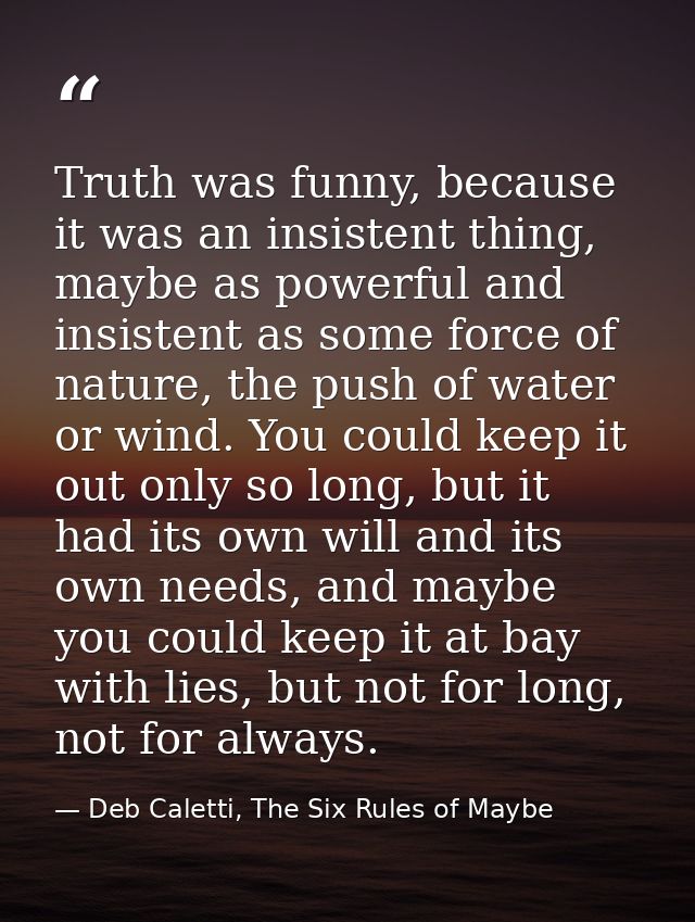 Truth was funny, because it was an insistent thing, maybe as powerful and insistent as some force of nature, the push of — Deb Caletti, The Six Rules of Maybe