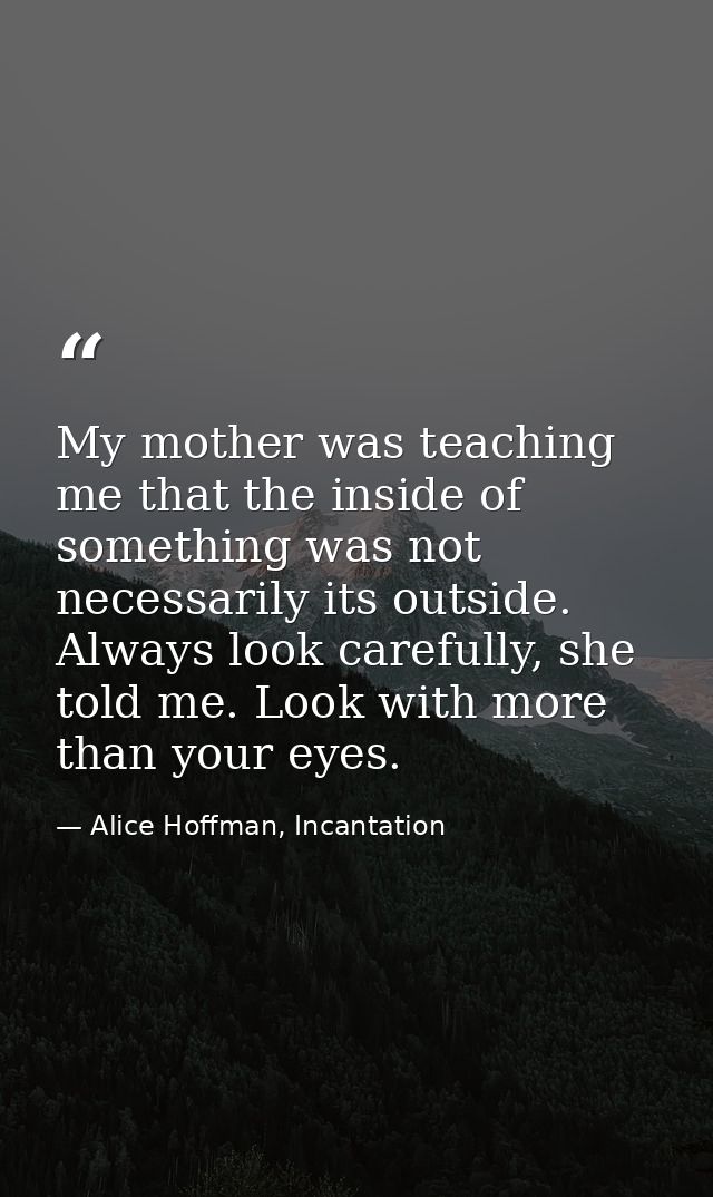 My mother was teaching me that the inside of something was not necessarily its outside. Always look carefully, she told  — Alice Hoffman, Incantation