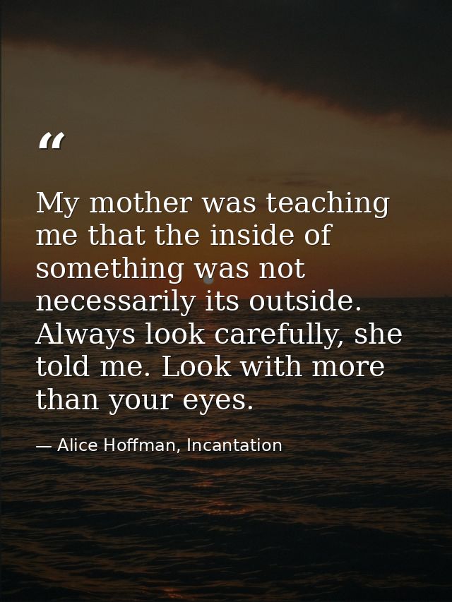 My mother was teaching me that the inside of something was not necessarily its outside. Always look carefully, she told  — Alice Hoffman, Incantation