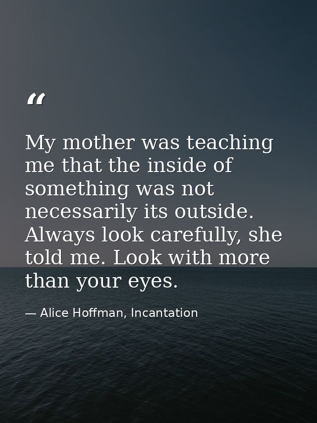 My mother was teaching me that the inside of something was not necessarily its outside. Always look carefully, she told  — Alice Hoffman, Incantation