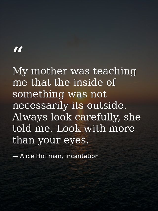 My mother was teaching me that the inside of something was not necessarily its outside. Always look carefully, she told  — Alice Hoffman, Incantation