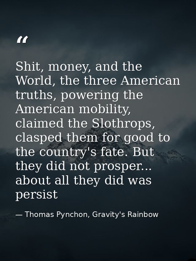 Shit, money, and the World, the three American truths, powering the American mobility, claimed the Slothrops, clasped th — Thomas Pynchon, Gravity's Rainbow