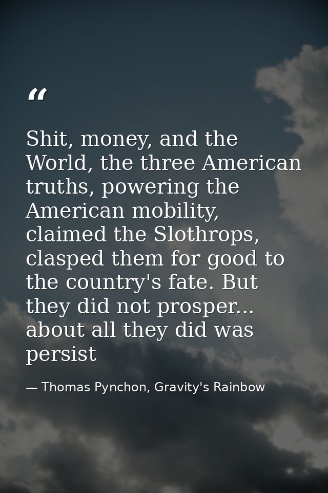 Shit, money, and the World, the three American truths, powering the American mobility, claimed the Slothrops, clasped th — Thomas Pynchon, Gravity's Rainbow