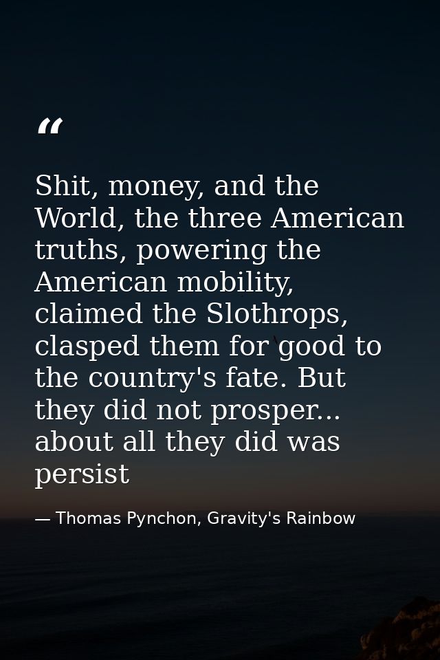 Shit, money, and the World, the three American truths, powering the American mobility, claimed the Slothrops, clasped th — Thomas Pynchon, Gravity's Rainbow