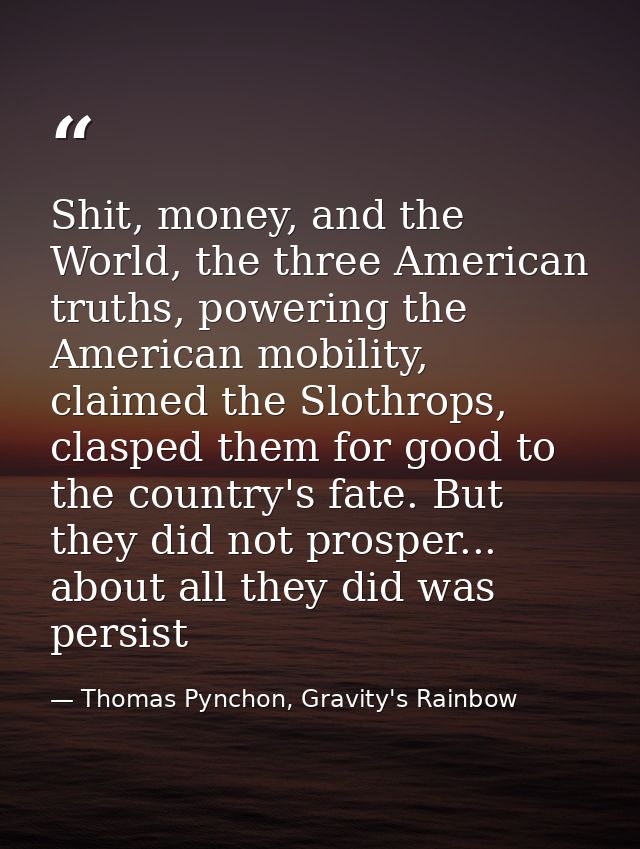 Shit, money, and the World, the three American truths, powering the American mobility, claimed the Slothrops, clasped th — Thomas Pynchon, Gravity's Rainbow