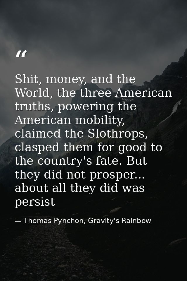 Shit, money, and the World, the three American truths, powering the American mobility, claimed the Slothrops, clasped th — Thomas Pynchon, Gravity's Rainbow