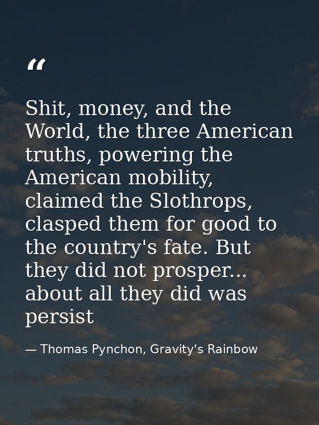 Shit, money, and the World, the three American truths, powering the American mobility, claimed the Slothrops, clasped th — Thomas Pynchon, Gravity's Rainbow
