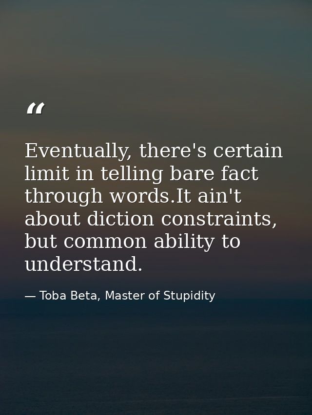 Eventually, there's certain limit in telling bare fact through words.It ain't about diction constraints, but common abil — Toba Beta, Master of Stupidity