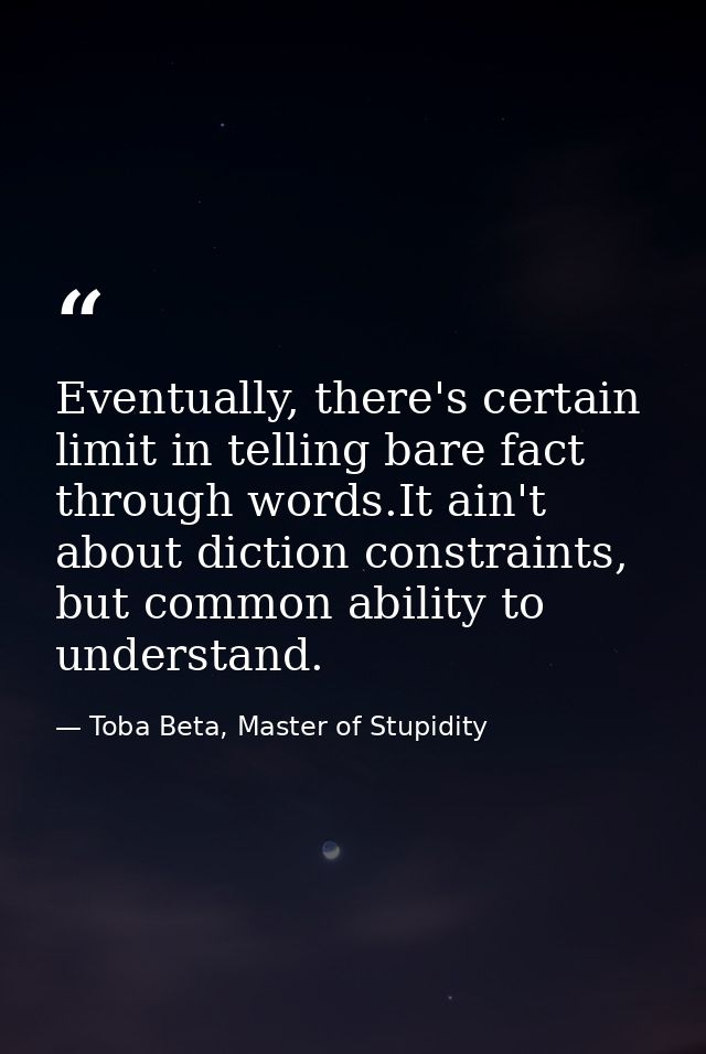 Eventually, there's certain limit in telling bare fact through words.It ain't about diction constraints, but common abil — Toba Beta, Master of Stupidity