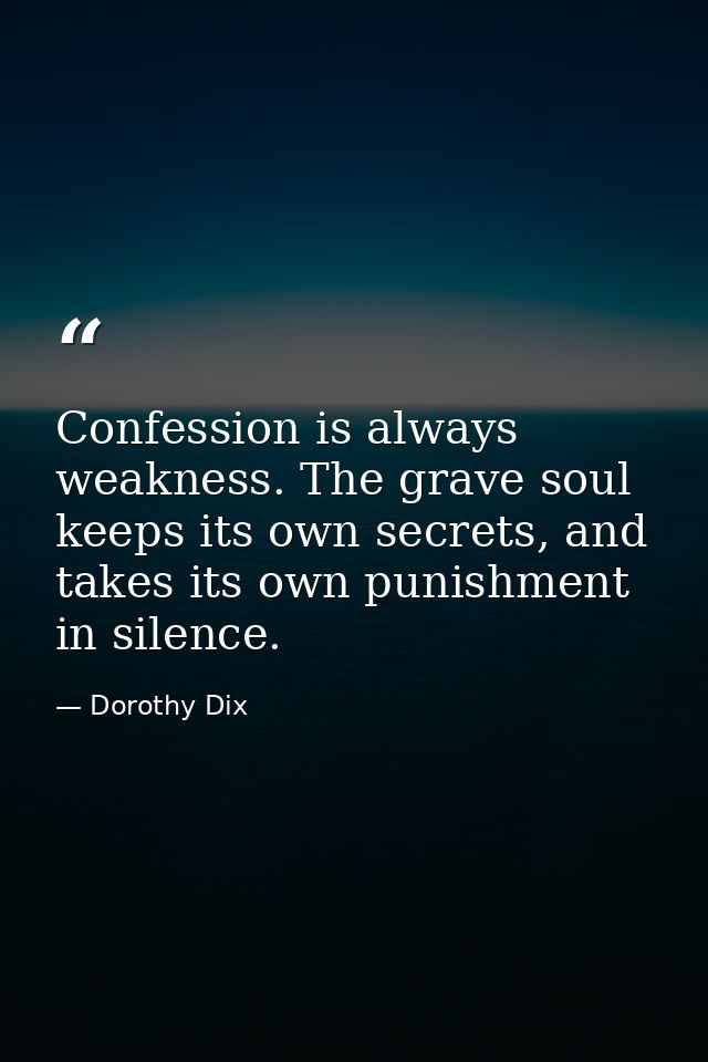 Confession is always weakness. The grave soul keeps its own secrets, and takes its own punishment in silence. — Dorothy Dix