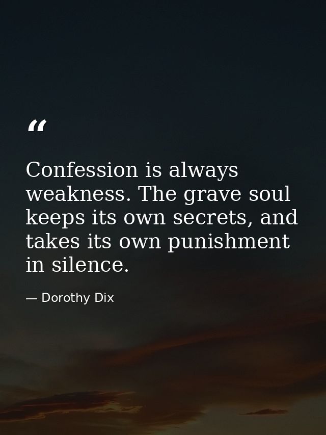 Confession is always weakness. The grave soul keeps its own secrets, and takes its own punishment in silence. — Dorothy Dix