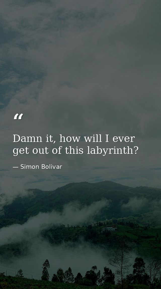 Damn it, how will I ever get out of this labyrinth? — Simon Bolivar