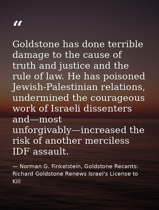 Goldstone has done terrible damage to the cause of truth and justice and the rule of law. He has poisoned Jewish-Palesti — Norman G. Finkelstein, Goldstone Recants: Richard Goldstone Renews Israel's License to Kill