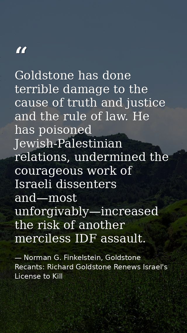 Goldstone has done terrible damage to the cause of truth and justice and the rule of law. He has poisoned Jewish-Palesti — Norman G. Finkelstein, Goldstone Recants: Richard Goldstone Renews Israel's License to Kill