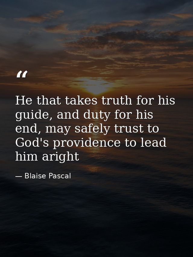 He that takes truth for his guide, and duty for his end, may safely trust to God's providence to lead him aright — Blaise Pascal