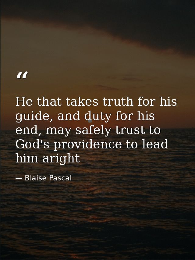 He that takes truth for his guide, and duty for his end, may safely trust to God's providence to lead him aright — Blaise Pascal