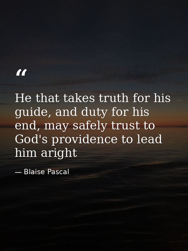 He that takes truth for his guide, and duty for his end, may safely trust to God's providence to lead him aright — Blaise Pascal