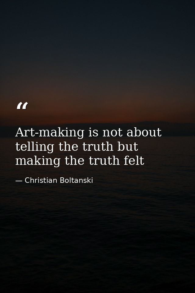 Art-making is not about telling the truth but making the truth felt — Christian Boltanski