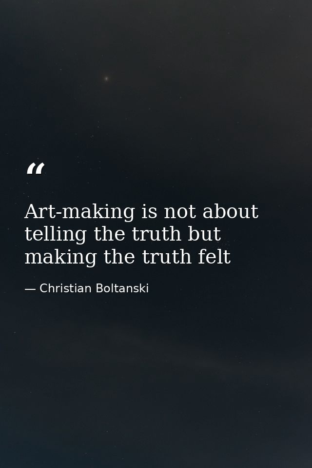Art-making is not about telling the truth but making the truth felt — Christian Boltanski
