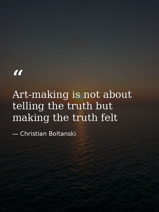 Art-making is not about telling the truth but making the truth felt — Christian Boltanski